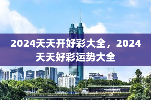 2024天天開好彩大全，2024天天好彩運(yùn)勢(shì)大全