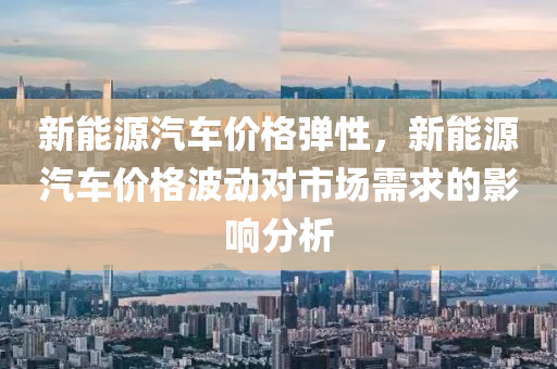 新能源汽車價格彈性，新能源汽車價格波動對市場需求的影響分析