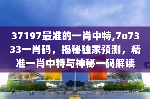 37197最準(zhǔn)的一肖中特,7o7333一肖碼，揭秘獨家預(yù)測，精準(zhǔn)一肖中特與神秘一碼解讀