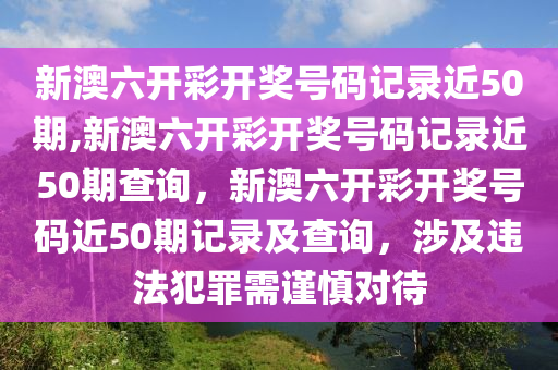 新澳六開(kāi)彩開(kāi)獎(jiǎng)號(hào)碼記錄近50期,新澳六開(kāi)彩開(kāi)獎(jiǎng)號(hào)碼記錄近50期查詢(xún)，新澳六開(kāi)彩開(kāi)獎(jiǎng)號(hào)碼近50期記錄及查詢(xún)，涉及違法犯罪需謹(jǐn)慎對(duì)待