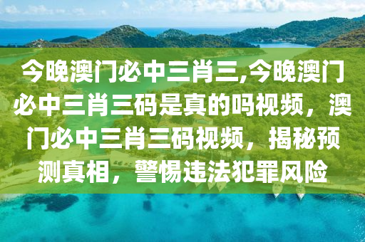 今晚澳門(mén)必中三肖三,今晚澳門(mén)必中三肖三碼是真的嗎視頻，澳門(mén)必中三肖三碼視頻，揭秘預(yù)測(cè)真相，警惕違法犯罪風(fēng)險(xiǎn)