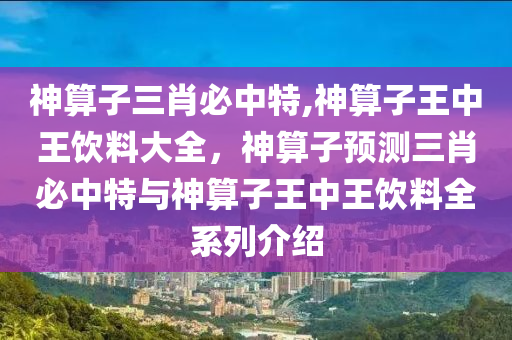 神算子三肖必中特,神算子王中王飲料大全，神算子預測三肖必中特與神算子王中王飲料全系列介紹