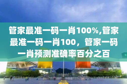 管家最準(zhǔn)一碼一肖100%,管家最準(zhǔn)一碼一肖100，管家一碼一肖預(yù)測(cè)準(zhǔn)確率百分之百