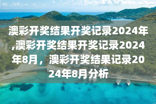 澳彩開獎(jiǎng)結(jié)果開獎(jiǎng)記錄2024年,澳彩開獎(jiǎng)結(jié)果開獎(jiǎng)記錄2024年8月，澳彩開獎(jiǎng)結(jié)果記錄2024年8月分析