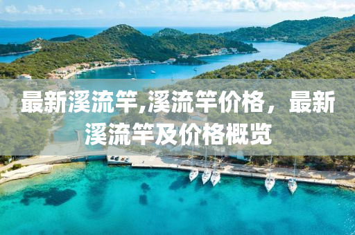 最新溪流竿,溪流竿價(jià)格，最新溪流竿及價(jià)格概覽