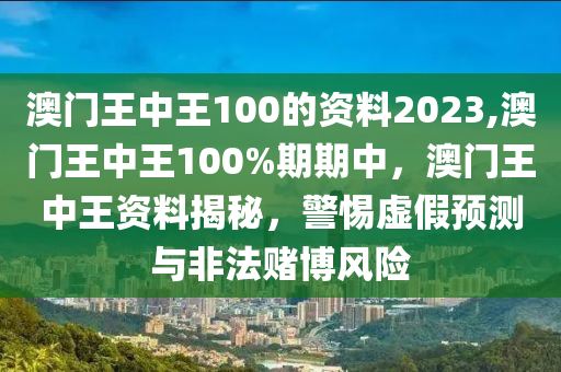 澳門王中王100的資料2023,澳門王中王100%期期中，澳門王中王資料揭秘，警惕虛假預(yù)測與非法賭博風險