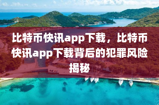 比特幣快訊app下載，比特幣快訊app下載背后的犯罪風(fēng)險(xiǎn)揭秘