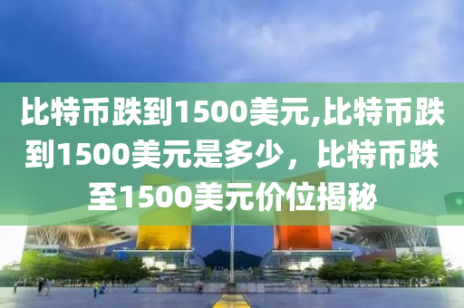 比特幣跌到1500美元,比特幣跌到1500美元是多少，比特幣跌至1500美元價位揭秘