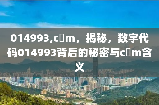 014993,c蟽m，揭秘，數(shù)字代碼014993背后的秘密與c蟽m含義