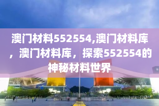 澳門材料552554,澳門材料庫，澳門材料庫，探索552554的神秘材料世界