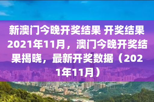 新澳門今晚開獎結(jié)果 開獎結(jié)果2021年11月，澳門今晚開獎結(jié)果揭曉，最新開獎數(shù)據(jù)（2021年11月）