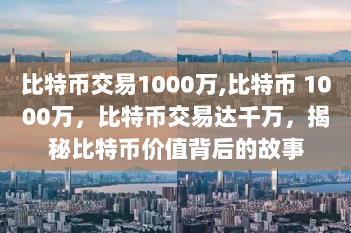 比特幣交易1000萬,比特幣 1000萬，比特幣交易達千萬，揭秘比特幣價值背后的故事