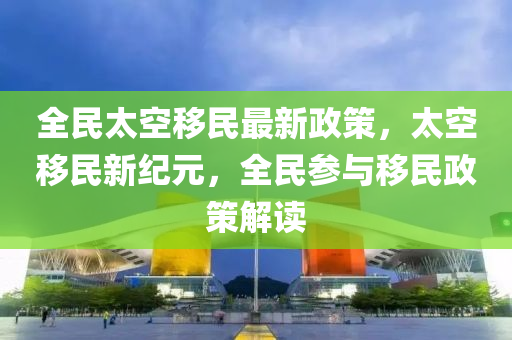 全民太空移民最新政策，太空移民新紀元，全民參與移民政策解讀