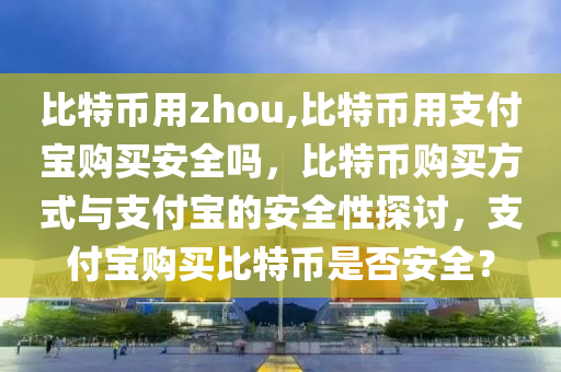 比特幣用zhou,比特幣用支付寶購買安全嗎，比特幣購買方式與支付寶的安全性探討，支付寶購買比特幣是否安全？