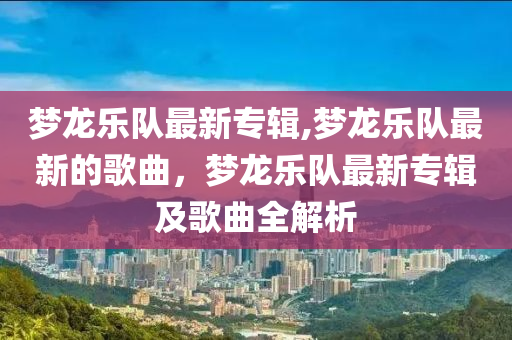 夢龍樂隊最新專輯,夢龍樂隊最新的歌曲，夢龍樂隊最新專輯及歌曲全解析