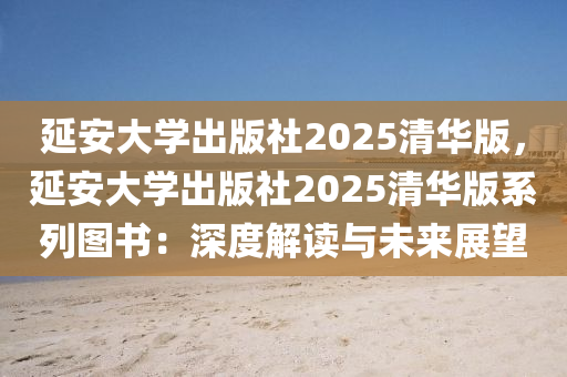 延安大學出版社2025清華版，延安大學出版社2025清華版系列圖書：深度解讀與未來展望