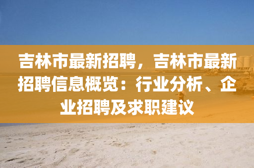 吉林市最新招聘，吉林市最新招聘信息概覽：行業(yè)分析、企業(yè)招聘及求職建議