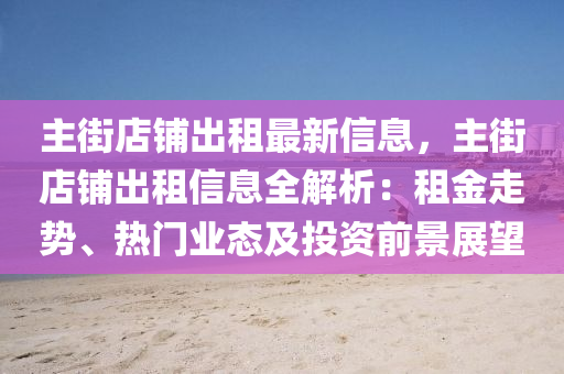 主街店鋪出租最新信息，主街店鋪出租信息全解析：租金走勢、熱門業(yè)態(tài)及投資前景展望