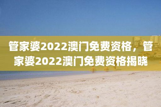 管家婆2022澳門免費(fèi)資格，管家婆2022澳門免費(fèi)資格揭曉