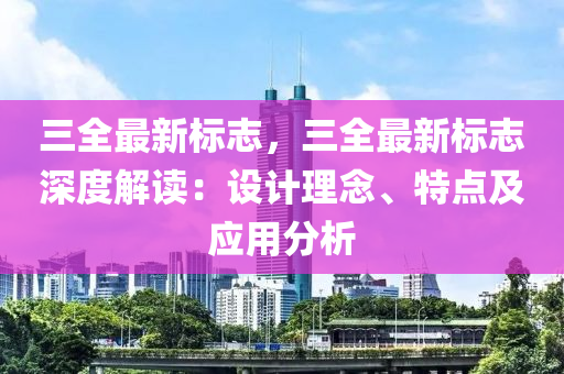 三全最新標志，三全最新標志深度解讀：設(shè)計理念、特點及應(yīng)用分析