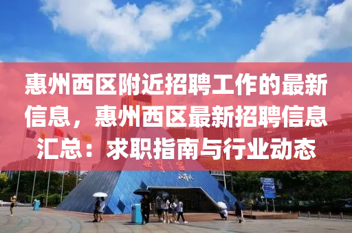 惠州西區(qū)附近招聘工作的最新信息，惠州西區(qū)最新招聘信息匯總：求職指南與行業(yè)動(dòng)態(tài)