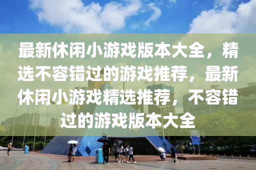 最新休閑小游戲版本大全，精選不容錯(cuò)過的游戲推薦，最新休閑小游戲精選推薦，不容錯(cuò)過的游戲版本大全