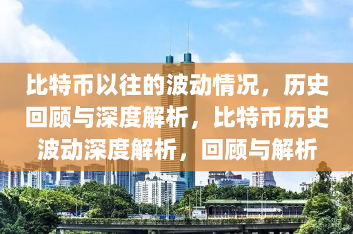 比特幣以往的波動情況，歷史回顧與深度解析，比特幣歷史波動深度解析，回顧與解析