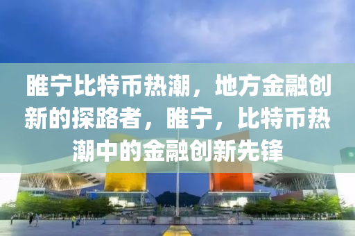 睢寧比特幣熱潮，地方金融創(chuàng)新的探路者，睢寧，比特幣熱潮中的金融創(chuàng)新先鋒