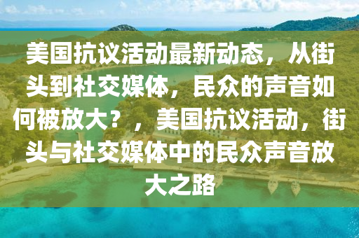 美國抗議活動最新動態(tài)，從街頭到社交媒體，民眾的聲音如何被放大？，美國抗議活動，街頭與社交媒體中的民眾聲音放大之路