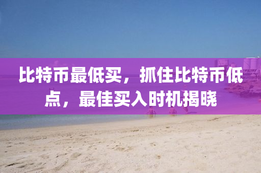 比特幣最低買，抓住比特幣低點，最佳買入時機揭曉