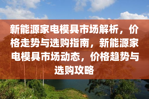 新能源家電模具市場解析，價(jià)格走勢與選購指南，新能源家電模具市場動(dòng)態(tài)，價(jià)格趨勢與選購攻略