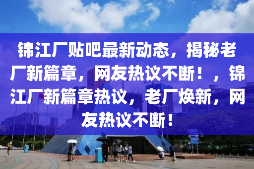 錦江廠貼吧最新動態(tài)，揭秘老廠新篇章，網(wǎng)友熱議不斷！，錦江廠新篇章熱議，老廠煥新，網(wǎng)友熱議不斷！