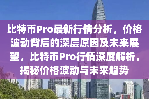 比特幣Pro最新行情分析，價格波動背后的深層原因及未來展望，比特幣Pro行情深度解析，揭秘價格波動與未來趨勢