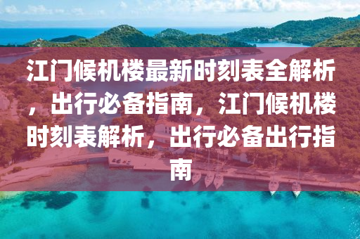 江門候機樓最新時刻表全解析，出行必備指南，江門候機樓時刻表解析，出行必備出行指南